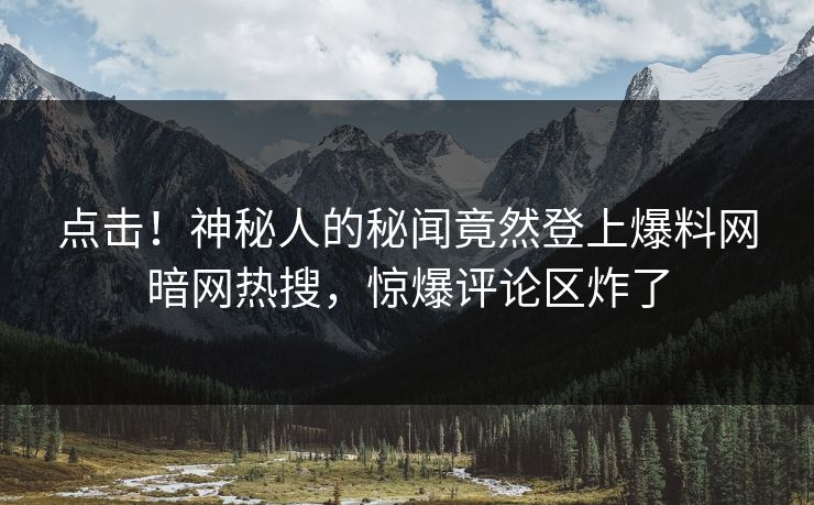 点击！神秘人的秘闻竟然登上爆料网暗网热搜，惊爆评论区炸了