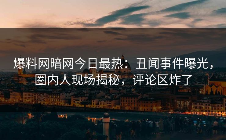 爆料网暗网今日最热：丑闻事件曝光，圈内人现场揭秘，评论区炸了