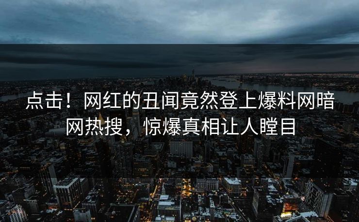 点击！网红的丑闻竟然登上爆料网暗网热搜，惊爆真相让人瞠目