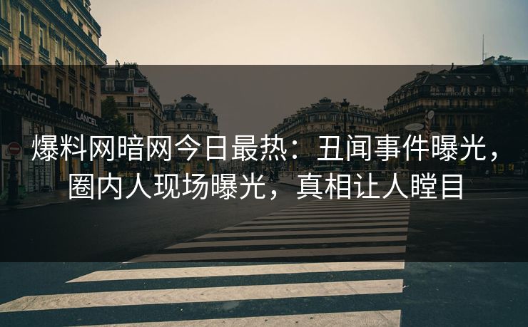 爆料网暗网今日最热：丑闻事件曝光，圈内人现场曝光，真相让人瞠目