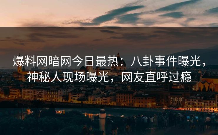 爆料网暗网今日最热：八卦事件曝光，神秘人现场曝光，网友直呼过瘾