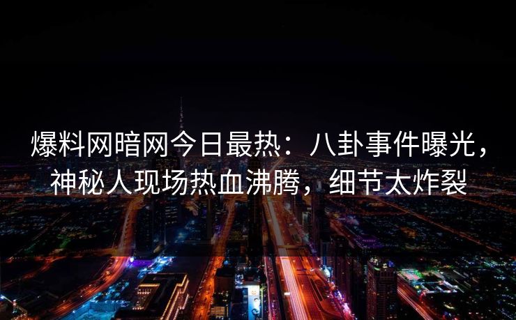 爆料网暗网今日最热：八卦事件曝光，神秘人现场热血沸腾，细节太炸裂