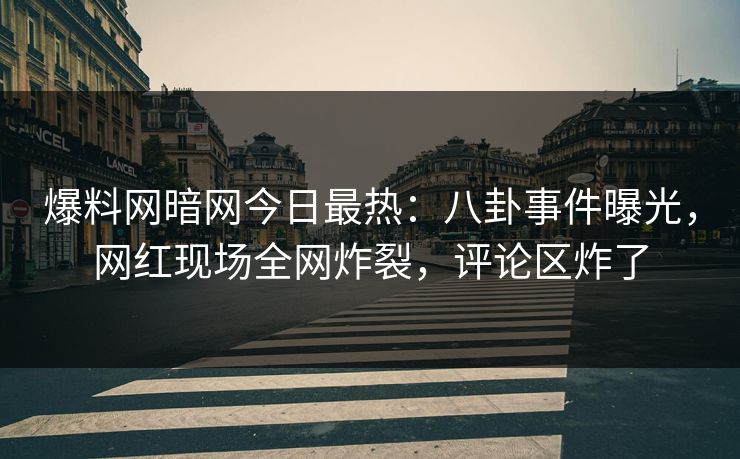 爆料网暗网今日最热：八卦事件曝光，网红现场全网炸裂，评论区炸了