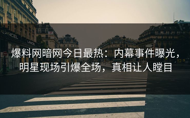 爆料网暗网今日最热：内幕事件曝光，明星现场引爆全场，真相让人瞠目