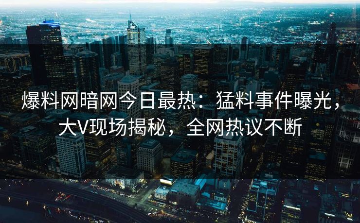 爆料网暗网今日最热：猛料事件曝光，大V现场揭秘，全网热议不断