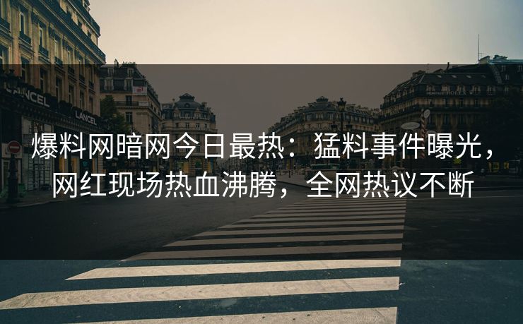 爆料网暗网今日最热：猛料事件曝光，网红现场热血沸腾，全网热议不断