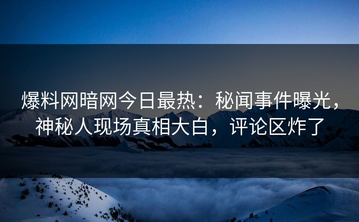 爆料网暗网今日最热：秘闻事件曝光，神秘人现场真相大白，评论区炸了
