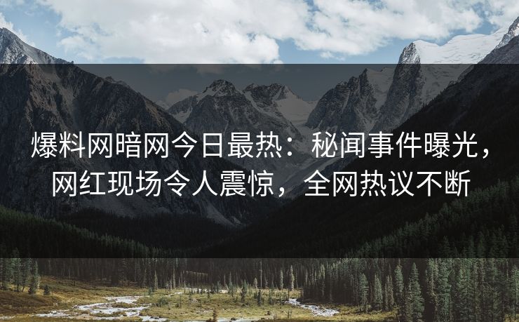 爆料网暗网今日最热：秘闻事件曝光，网红现场令人震惊，全网热议不断