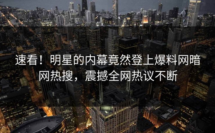 速看！明星的内幕竟然登上爆料网暗网热搜，震撼全网热议不断