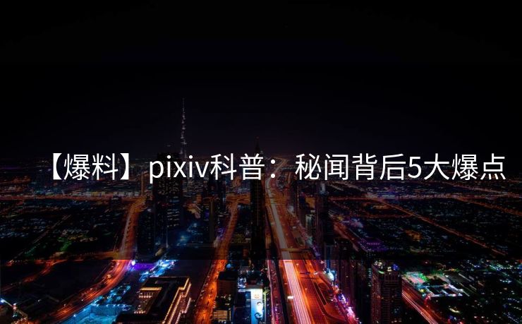 【爆料】pixiv科普：秘闻背后5大爆点
