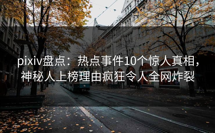 pixiv盘点：热点事件10个惊人真相，神秘人上榜理由疯狂令人全网炸裂