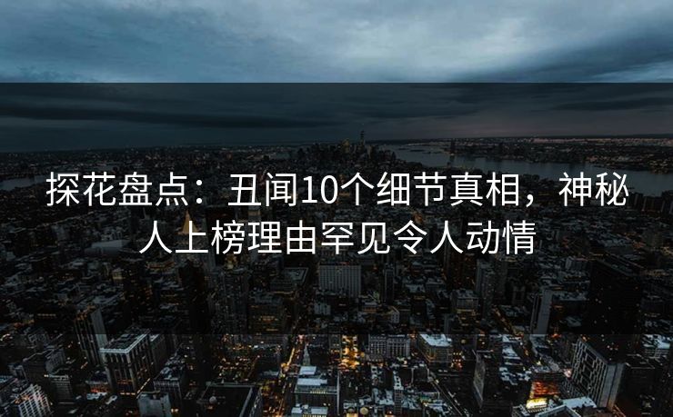 探花盘点：丑闻10个细节真相，神秘人上榜理由罕见令人动情