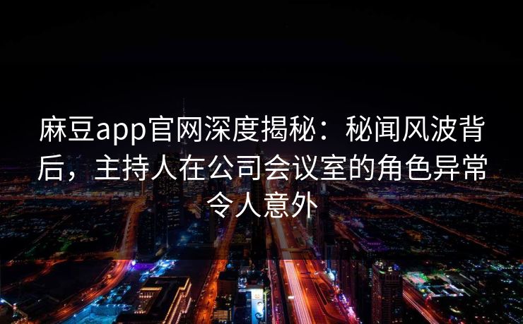 麻豆app官网深度揭秘：秘闻风波背后，主持人在公司会议室的角色异常令人意外