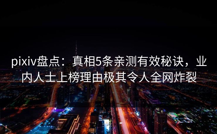 pixiv盘点：真相5条亲测有效秘诀，业内人士上榜理由极其令人全网炸裂
