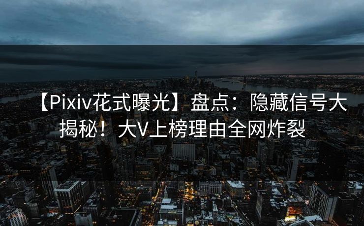 【Pixiv花式曝光】盘点：隐藏信号大揭秘！大V上榜理由全网炸裂