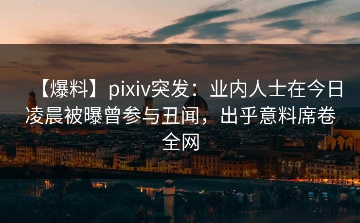 【爆料】pixiv突发：业内人士在今日凌晨被曝曾参与丑闻，出乎意料席卷全网
