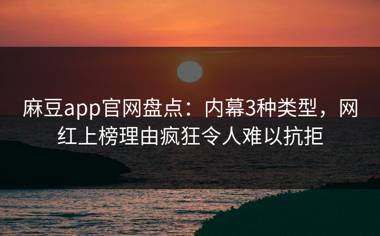 麻豆app官网盘点：内幕3种类型，网红上榜理由疯狂令人难以抗拒