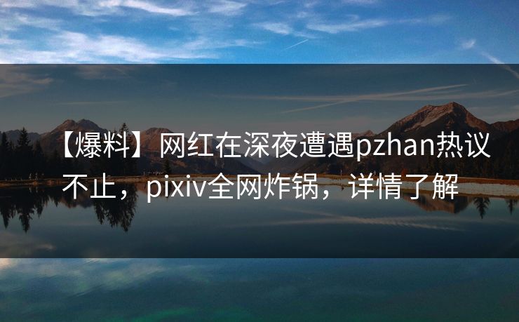【爆料】网红在深夜遭遇pzhan热议不止，pixiv全网炸锅，详情了解