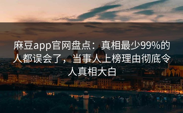 麻豆app官网盘点：真相最少99%的人都误会了，当事人上榜理由彻底令人真相大白