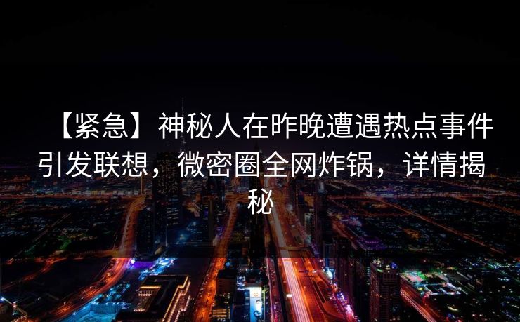 【紧急】神秘人在昨晚遭遇热点事件引发联想，微密圈全网炸锅，详情揭秘