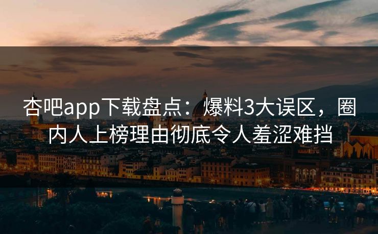杏吧app下载盘点：爆料3大误区，圈内人上榜理由彻底令人羞涩难挡