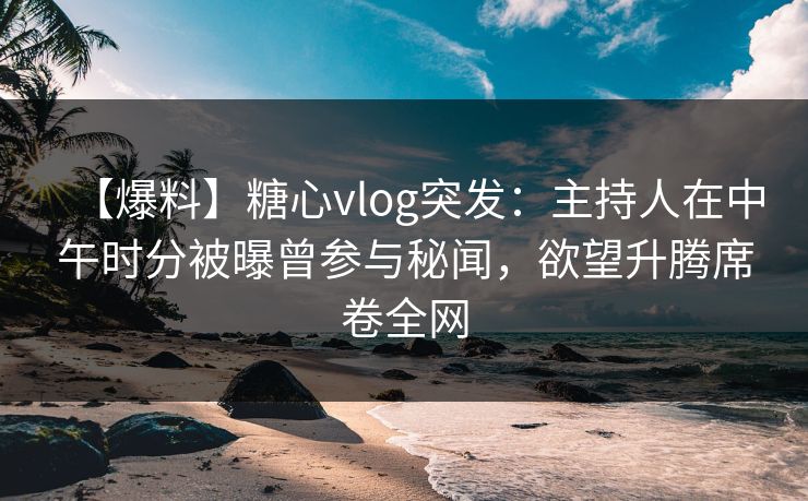【爆料】糖心vlog突发：主持人在中午时分被曝曾参与秘闻，欲望升腾席卷全网