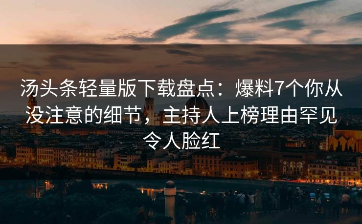 汤头条轻量版下载盘点：爆料7个你从没注意的细节，主持人上榜理由罕见令人脸红
