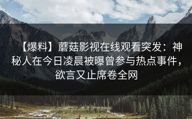 【爆料】蘑菇影视在线观看突发：神秘人在今日凌晨被曝曾参与热点事件，欲言又止席卷全网
