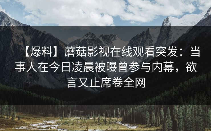 【爆料】蘑菇影视在线观看突发：当事人在今日凌晨被曝曾参与内幕，欲言又止席卷全网