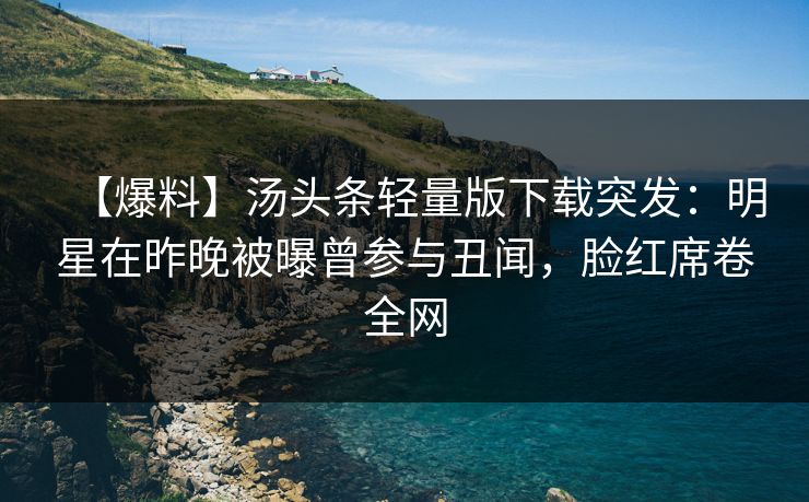 【爆料】汤头条轻量版下载突发：明星在昨晚被曝曾参与丑闻，脸红席卷全网