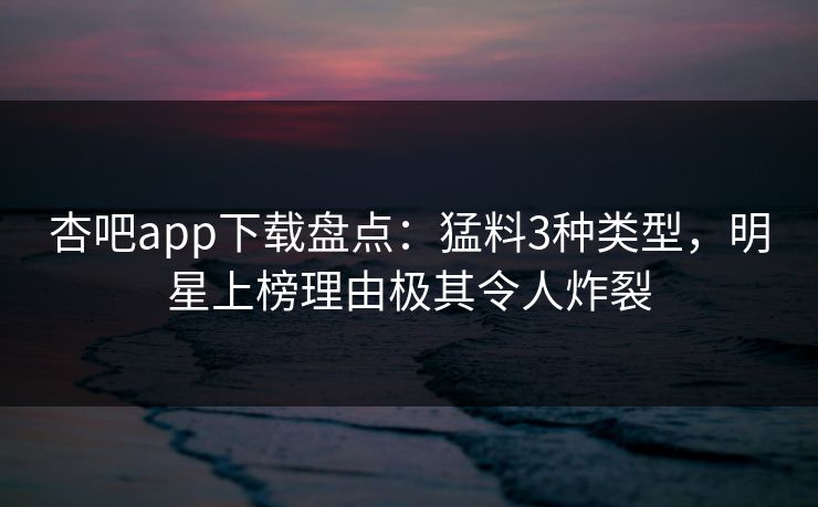 杏吧app下载盘点：猛料3种类型，明星上榜理由极其令人炸裂