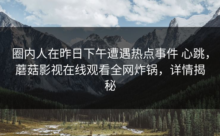 圈内人在昨日下午遭遇热点事件 心跳，蘑菇影视在线观看全网炸锅，详情揭秘