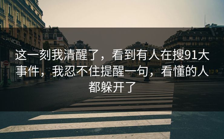 这一刻我清醒了，看到有人在搜91大事件，我忍不住提醒一句，看懂的人都躲开了