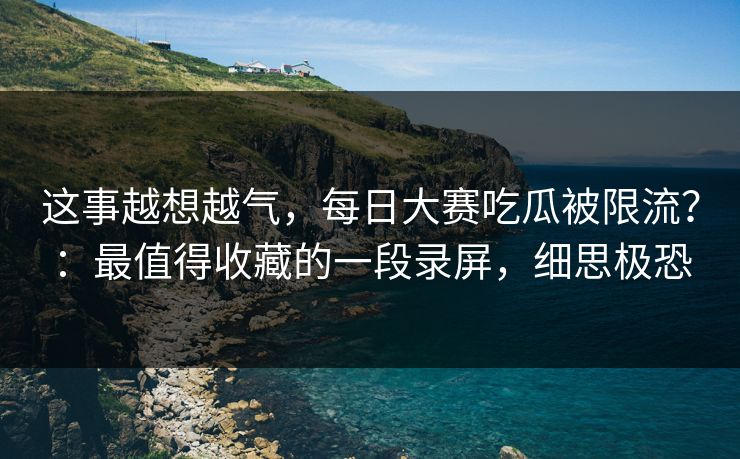 这事越想越气，每日大赛吃瓜被限流？：最值得收藏的一段录屏，细思极恐