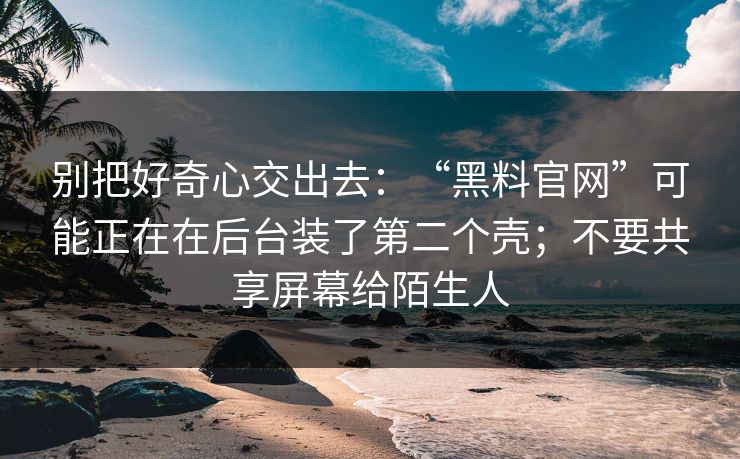 别把好奇心交出去：“黑料官网”可能正在在后台装了第二个壳；不要共享屏幕给陌生人