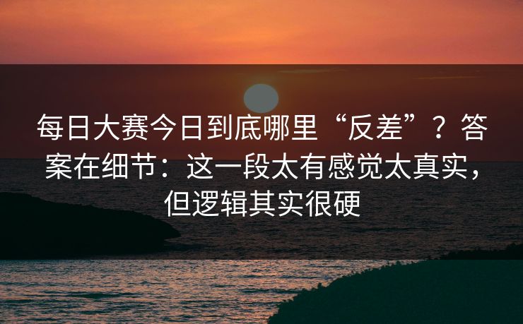 每日大赛今日到底哪里“反差”?答案在细节:这一段太有感觉太真实,但逻辑其实很硬 每日大赛今日到底哪里“反差”?答案在细节:这一段太有感觉太真实,但逻辑其实很硬