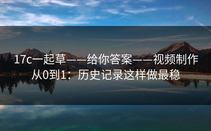 17c一起草——给你答案——视频制作从0到1：历史记录这样做最稳