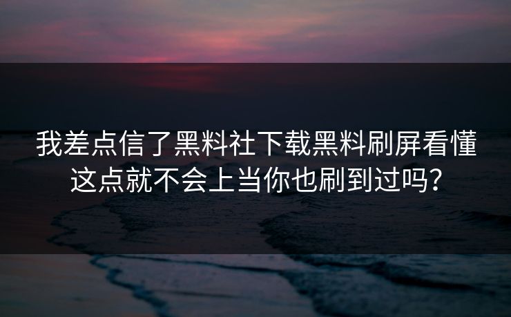 我差点信了黑料社下载黑料刷屏看懂这点就不会上当你也刷到过吗？