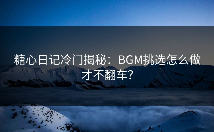 糖心日记冷门揭秘：BGM挑选怎么做才不翻车？