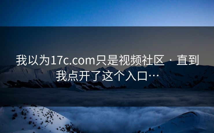 我以为17c.com只是视频社区 · 直到我点开了这个入口…