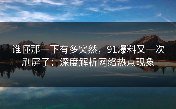 谁懂那一下有多突然，91爆料又一次刷屏了：深度解析网络热点现象
